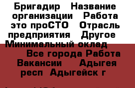 Бригадир › Название организации ­ Работа-это проСТО › Отрасль предприятия ­ Другое › Минимальный оклад ­ 35 700 - Все города Работа » Вакансии   . Адыгея респ.,Адыгейск г.